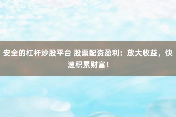 安全的杠杆炒股平台 股票配资盈利：放大收益，快速积累财富！