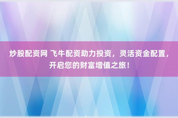 炒股配资网 飞牛配资助力投资，灵活资金配置，开启您的财富增值之旅！