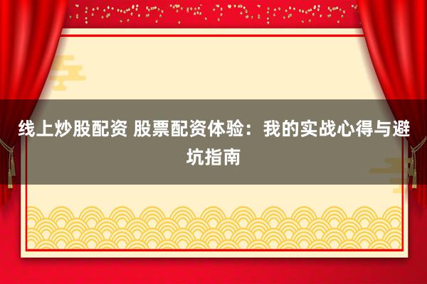 线上炒股配资 股票配资体验：我的实战心得与避坑指南