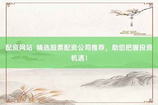 配资网站  精选股票配资公司推荐，助您把握投资机遇！