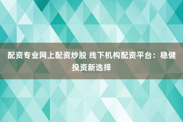 配资专业网上配资炒股 线下机构配资平台：稳健投资新选择