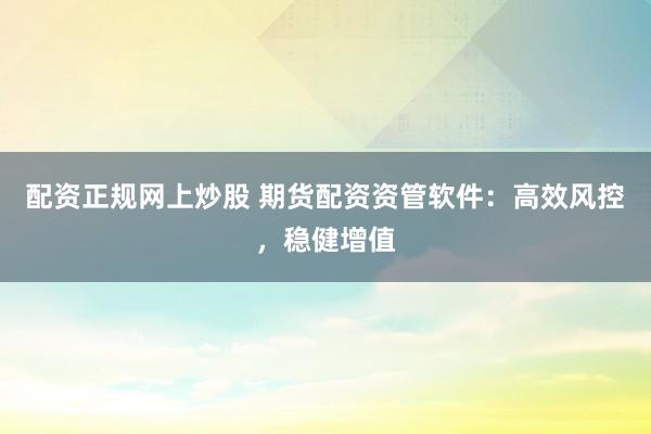 配资正规网上炒股 期货配资资管软件：高效风控，稳健增值