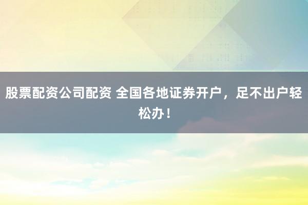 股票配资公司配资 全国各地证券开户，足不出户轻松办！