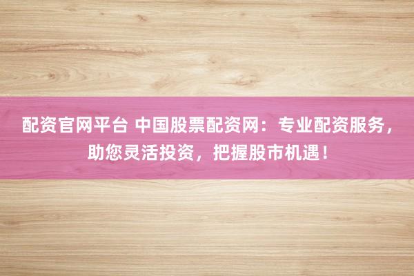 配资官网平台 中国股票配资网：专业配资服务，助您灵活投资，把握股市机遇！