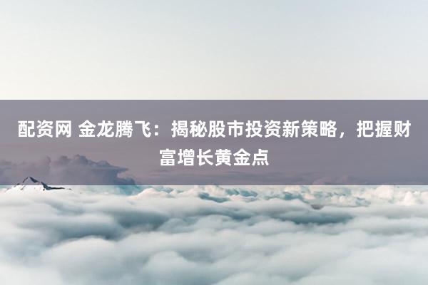 配资网 金龙腾飞：揭秘股市投资新策略，把握财富增长黄金点