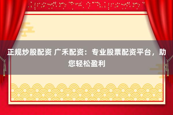 正规炒股配资 广禾配资：专业股票配资平台，助您轻松盈利