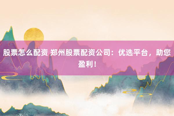 股票怎么配资 郑州股票配资公司：优选平台，助您盈利！