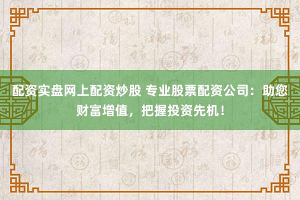 配资实盘网上配资炒股 专业股票配资公司：助您财富增值，把握投资先机！