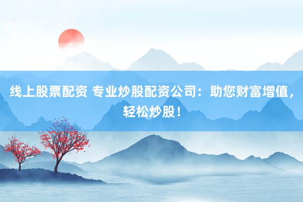 线上股票配资 专业炒股配资公司：助您财富增值，轻松炒股！