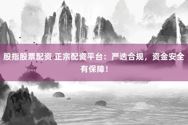 股指股票配资 正宗配资平台：严选合规，资金安全有保障！