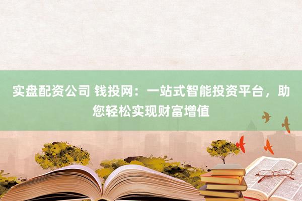 实盘配资公司 钱投网：一站式智能投资平台，助您轻松实现财富增值