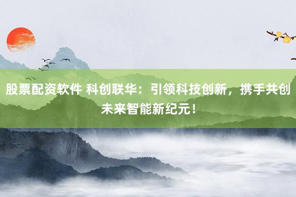 股票配资软件 科创联华：引领科技创新，携手共创未来智能新纪元！