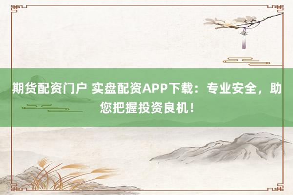 期货配资门户 实盘配资APP下载：专业安全，助您把握投资良机！
