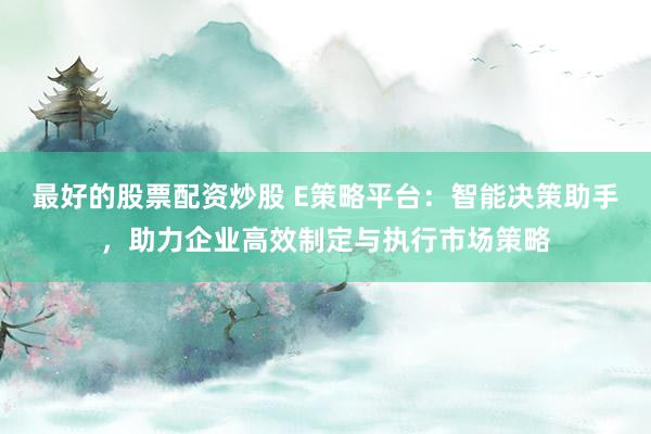 最好的股票配资炒股 E策略平台：智能决策助手，助力企业高效制定与执行市场策略