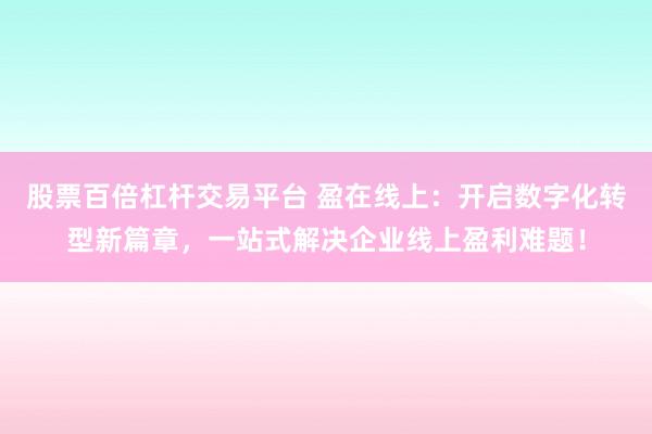 股票百倍杠杆交易平台 盈在线上：开启数字化转型新篇章，一站式解决企业线上盈利难题！