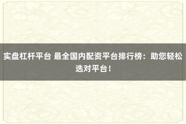 实盘杠杆平台 最全国内配资平台排行榜：助您轻松选对平台！