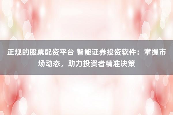 正规的股票配资平台 智能证券投资软件：掌握市场动态，助力投资者精准决策