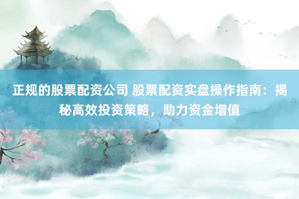 正规的股票配资公司 股票配资实盘操作指南：揭秘高效投资策略，助力资金增值