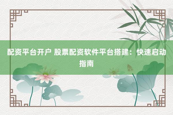配资平台开户 股票配资软件平台搭建：快速启动指南