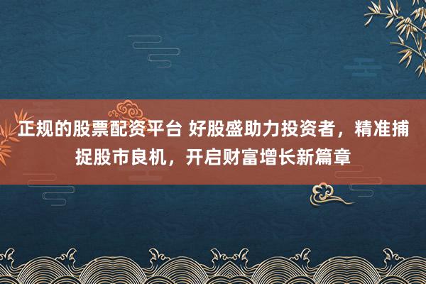 正规的股票配资平台 好股盛助力投资者，精准捕捉股市良机，开启财富增长新篇章