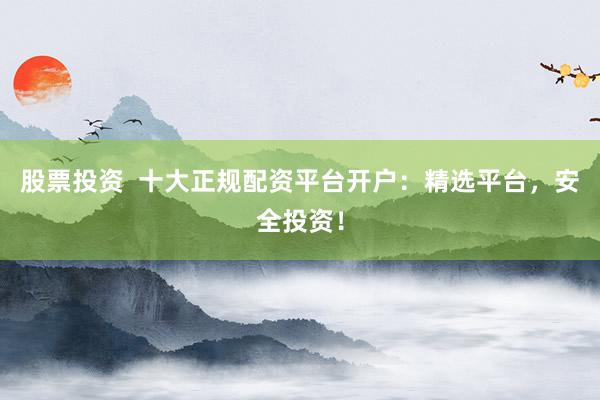 股票投资  十大正规配资平台开户：精选平台，安全投资！