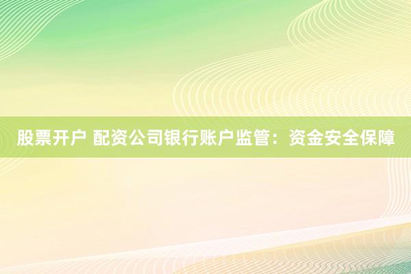 股票开户 配资公司银行账户监管：资金安全保障
