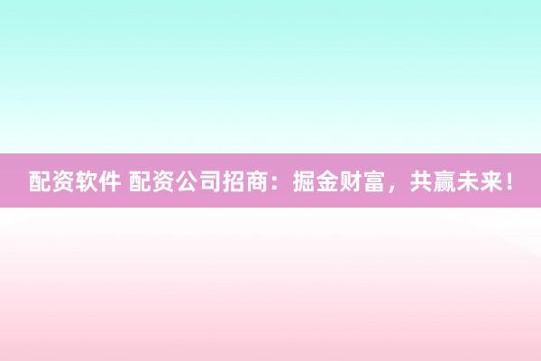 配资软件 配资公司招商：掘金财富，共赢未来！