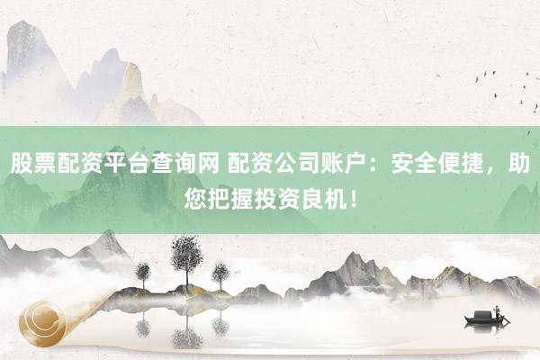 股票配资平台查询网 配资公司账户：安全便捷，助您把握投资良机！