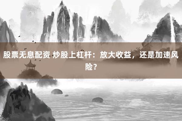 股票无息配资 炒股上杠杆：放大收益，还是加速风险？