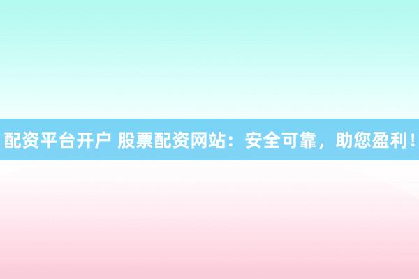 配资平台开户 股票配资网站：安全可靠，助您盈利！