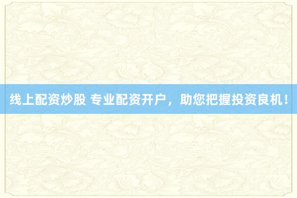 线上配资炒股 专业配资开户，助您把握投资良机！