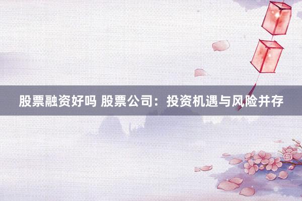股票融资好吗 股票公司：投资机遇与风险并存