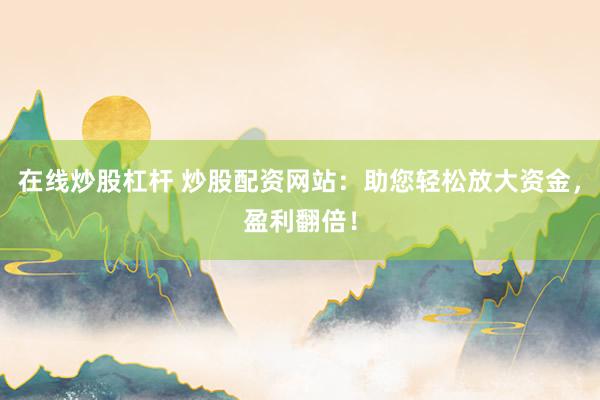 在线炒股杠杆 炒股配资网站：助您轻松放大资金，盈利翻倍！