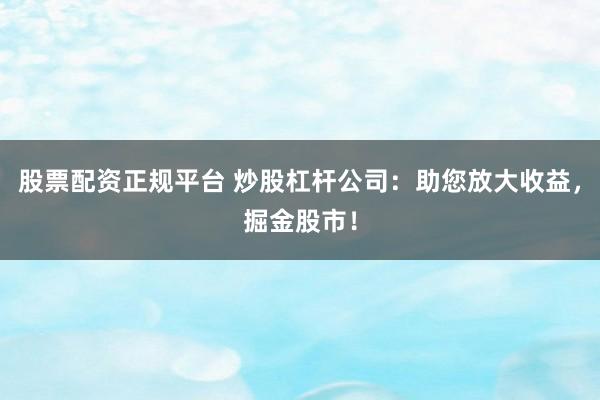 股票配资正规平台 炒股杠杆公司：助您放大收益，掘金股市！