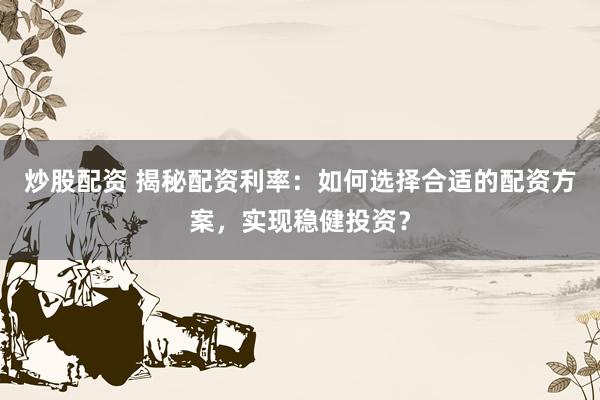 炒股配资 揭秘配资利率：如何选择合适的配资方案，实现稳健投资？