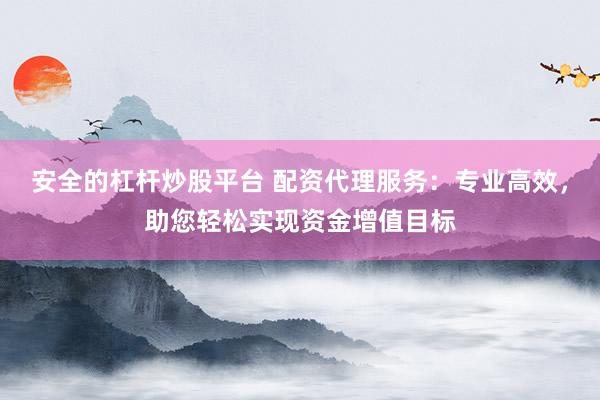 安全的杠杆炒股平台 配资代理服务：专业高效，助您轻松实现资金增值目标