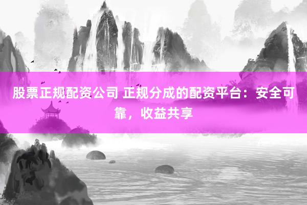 股票正规配资公司 正规分成的配资平台：安全可靠，收益共享