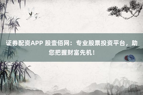 证券配资APP 股壹佰网：专业股票投资平台，助您把握财富先机！
