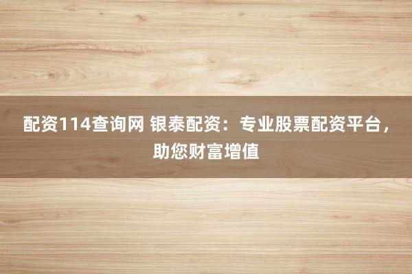 配资114查询网 银泰配资：专业股票配资平台，助您财富增值