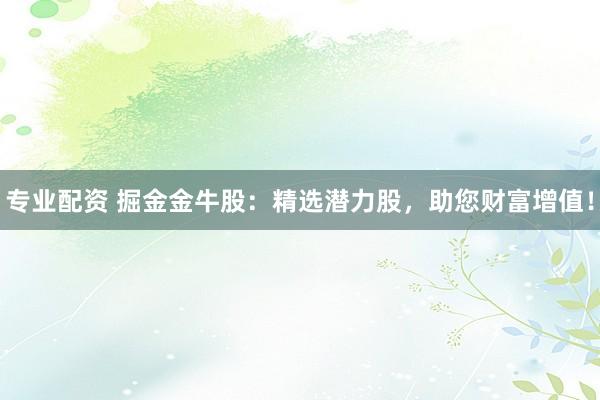 专业配资 掘金金牛股：精选潜力股，助您财富增值！