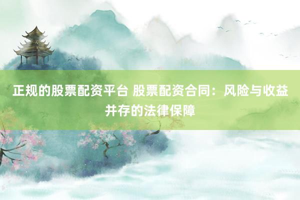 正规的股票配资平台 股票配资合同：风险与收益并存的法律保障