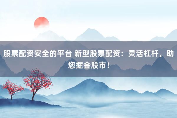 股票配资安全的平台 新型股票配资：灵活杠杆，助您掘金股市！