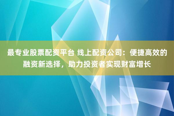 最专业股票配资平台 线上配资公司：便捷高效的融资新选择，助力投资者实现财富增长