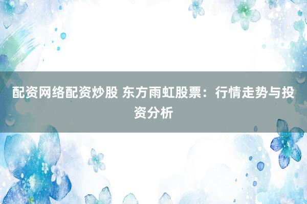 配资网络配资炒股 东方雨虹股票：行情走势与投资分析