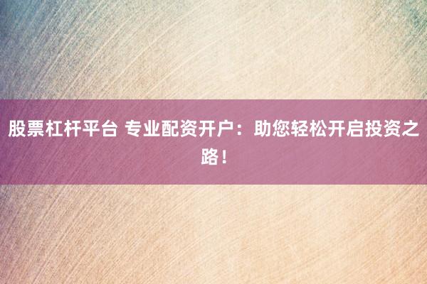 股票杠杆平台 专业配资开户：助您轻松开启投资之路！