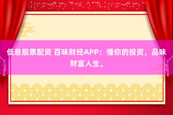 低息股票配资 百味财经APP：懂你的投资，品味财富人生。