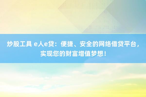 炒股工具 e人e贷：便捷、安全的网络借贷平台，实现您的财富增值梦想！