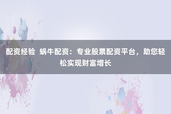 配资经验  蜗牛配资：专业股票配资平台，助您轻松实现财富增长