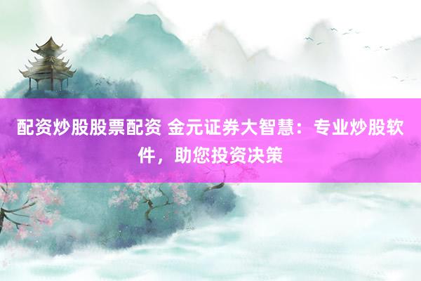 配资炒股股票配资 金元证券大智慧：专业炒股软件，助您投资决策