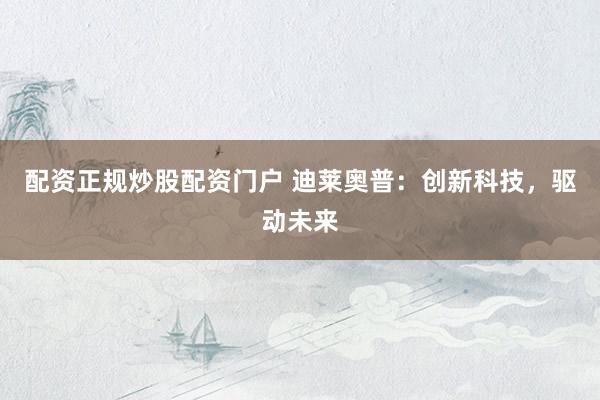 配资正规炒股配资门户 迪莱奥普：创新科技，驱动未来